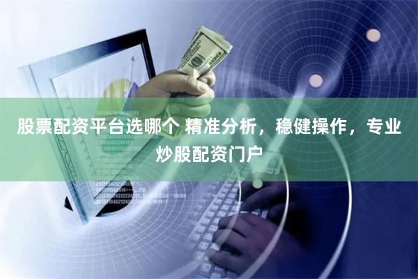 股票配资平台选哪个 精准分析，稳健操作，专业炒股配资门户