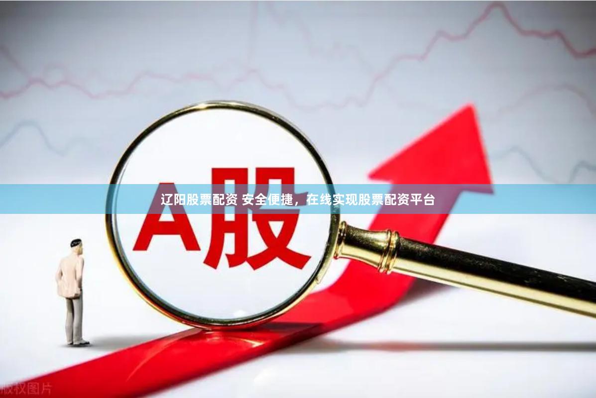 辽阳股票配资 安全便捷，在线实现股票配资平台