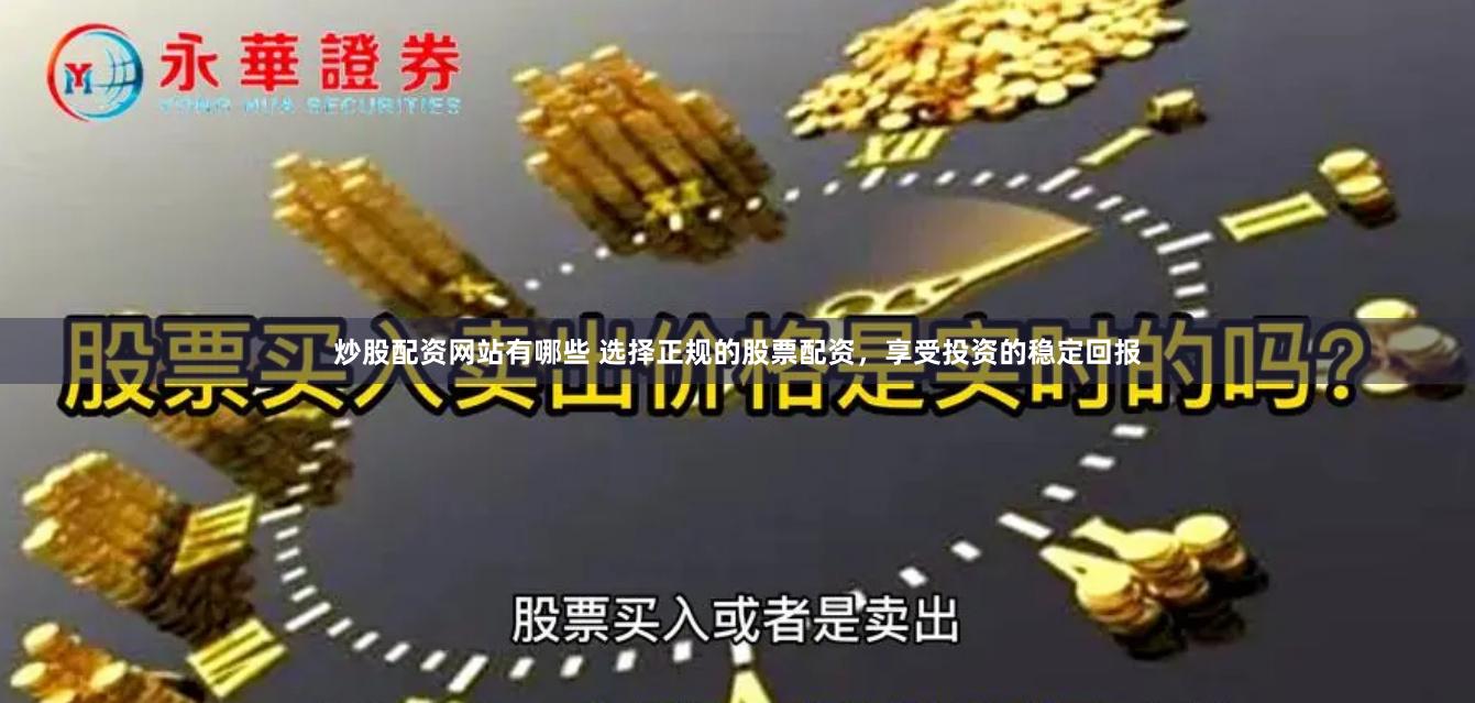 炒股配资网站有哪些 选择正规的股票配资，享受投资的稳定回报