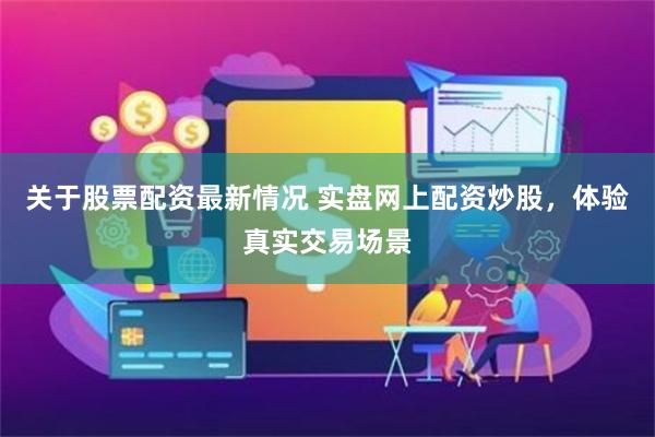 关于股票配资最新情况 实盘网上配资炒股，体验真实交易场景