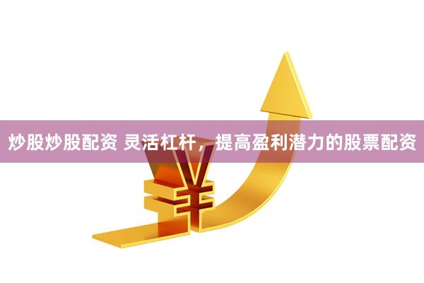 炒股炒股配资 灵活杠杆，提高盈利潜力的股票配资