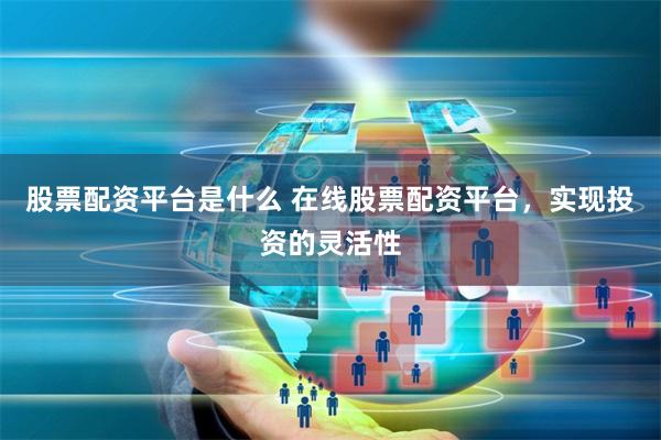 股票配资平台是什么 在线股票配资平台，实现投资的灵活性