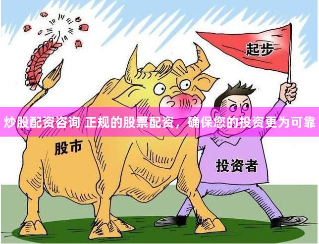 炒股配资咨询 正规的股票配资，确保您的投资更为可靠