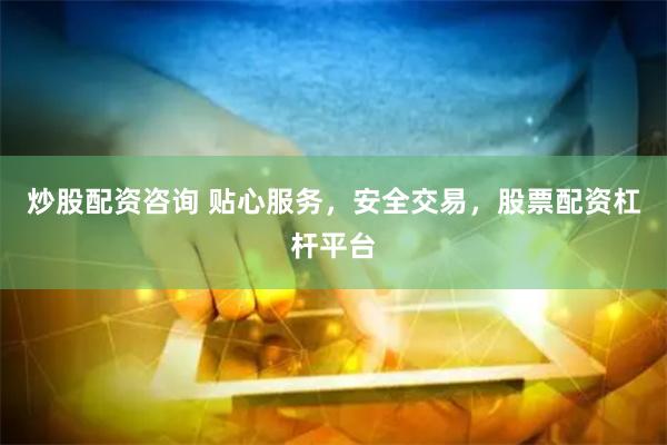 炒股配资咨询 贴心服务，安全交易，股票配资杠杆平台