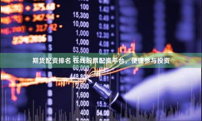 期货配资排名 在线股票配资平台，便捷参与投资