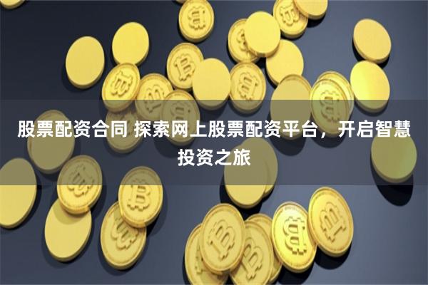 股票配资合同 探索网上股票配资平台，开启智慧投资之旅