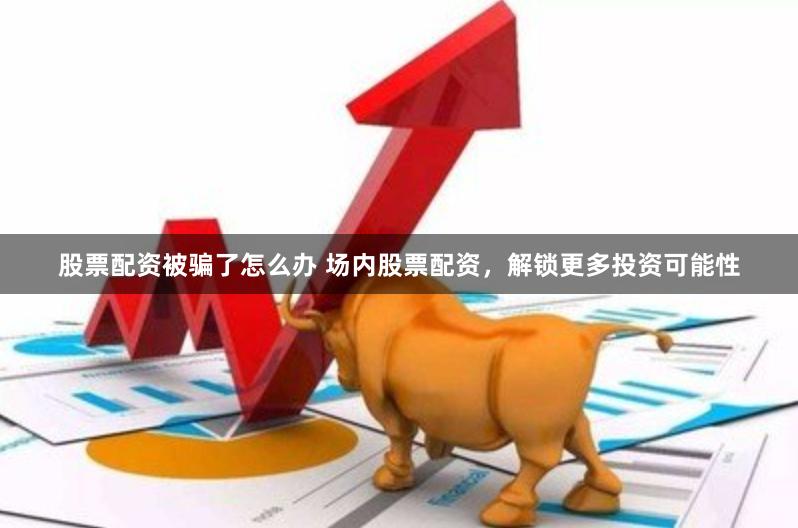 股票配资被骗了怎么办 场内股票配资，解锁更多投资可能性