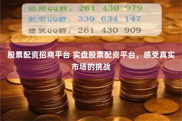 股票配资招商平台 实盘股票配资平台，感受真实市场的挑战