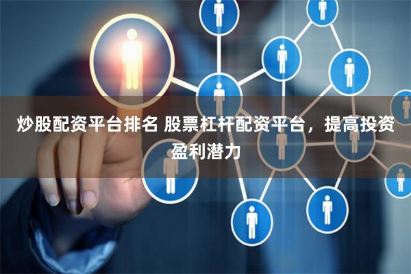 炒股配资平台排名 股票杠杆配资平台，提高投资盈利潜力