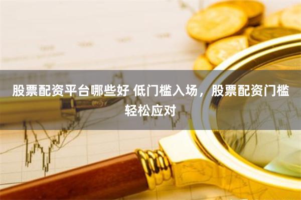 股票配资平台哪些好 低门槛入场，股票配资门槛轻松应对