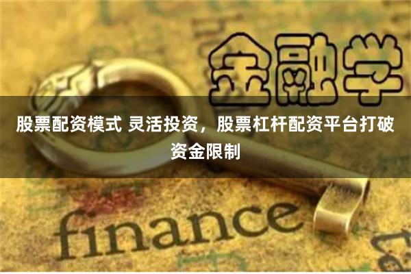 股票配资模式 灵活投资，股票杠杆配资平台打破资金限制