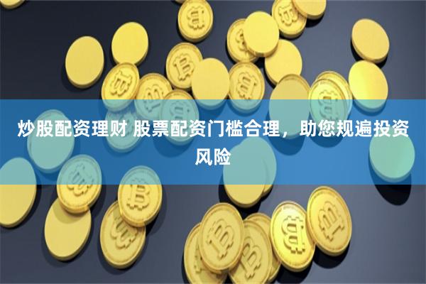炒股配资理财 股票配资门槛合理，助您规遍投资风险