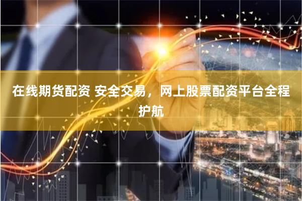 在线期货配资 安全交易，网上股票配资平台全程护航