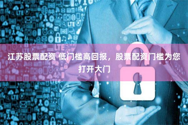 江苏股票配资 低门槛高回报，股票配资门槛为您打开大门
