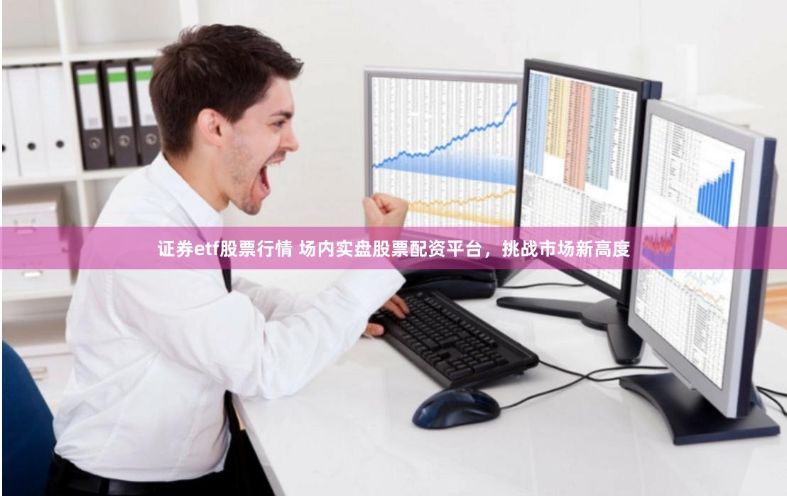 证券etf股票行情 场内实盘股票配资平台，挑战市场新高度