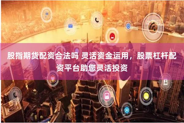 股指期货配资合法吗 灵活资金运用，股票杠杆配资平台助您灵活投资