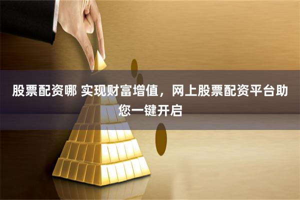 股票配资哪 实现财富增值，网上股票配资平台助您一键开启