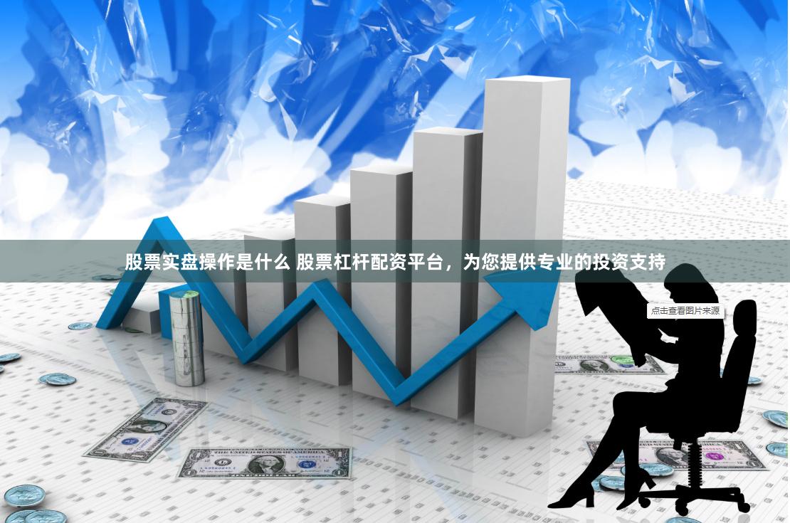 股票实盘操作是什么 股票杠杆配资平台，为您提供专业的投资支持