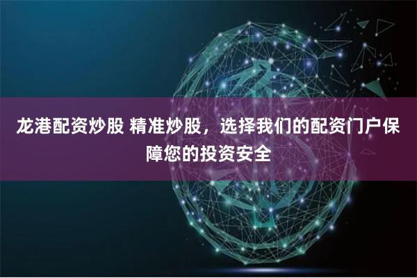 龙港配资炒股 精准炒股，选择我们的配资门户保障您的投资安全