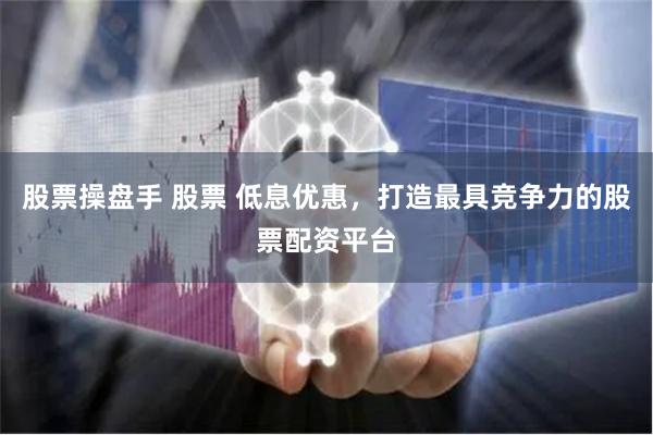 股票操盘手 股票 低息优惠，打造最具竞争力的股票配资平台