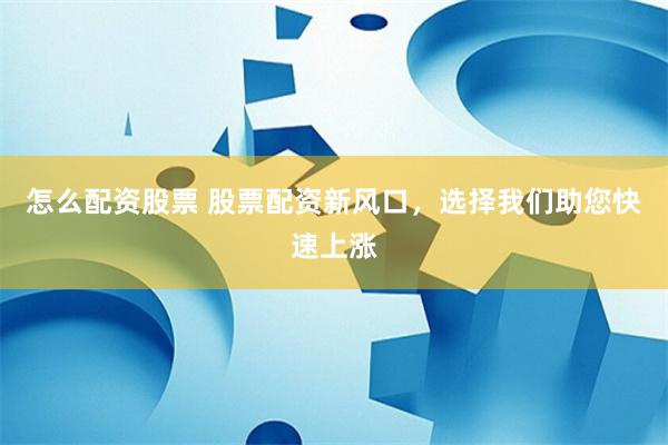 怎么配资股票 股票配资新风口，选择我们助您快速上涨