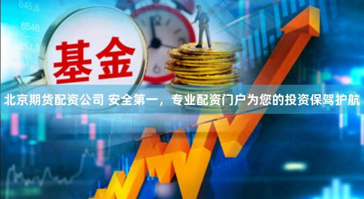 北京期货配资公司 安全第一，专业配资门户为您的投资保驾护航