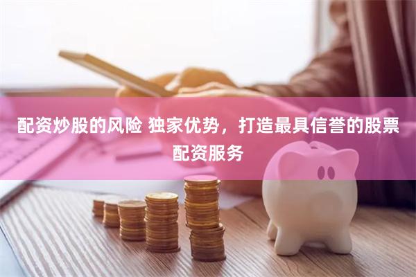 配资炒股的风险 独家优势，打造最具信誉的股票配资服务