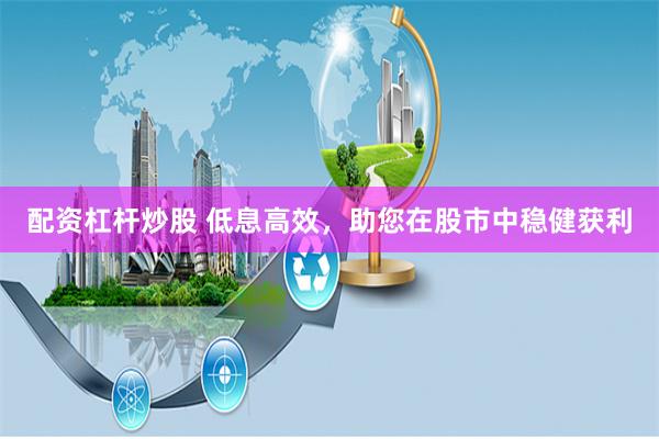 配资杠杆炒股 低息高效，助您在股市中稳健获利