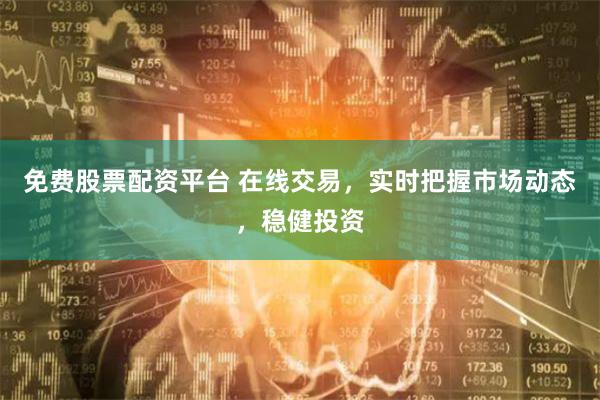免费股票配资平台 在线交易，实时把握市场动态，稳健投资