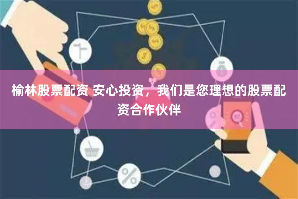榆林股票配资 安心投资，我们是您理想的股票配资合作伙伴