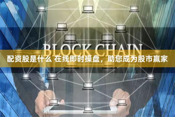 配资股是什么 在线即时操盘，助您成为股市赢家
