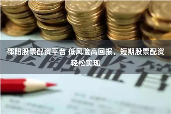 邵阳股票配资平台 低风险高回报，短期股票配资轻松实现