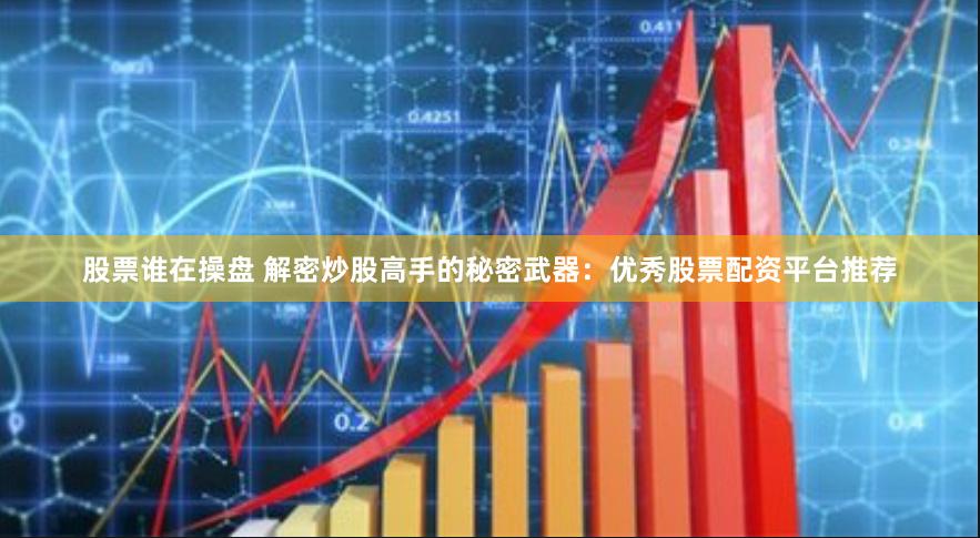 股票谁在操盘 解密炒股高手的秘密武器：优秀股票配资平台推荐