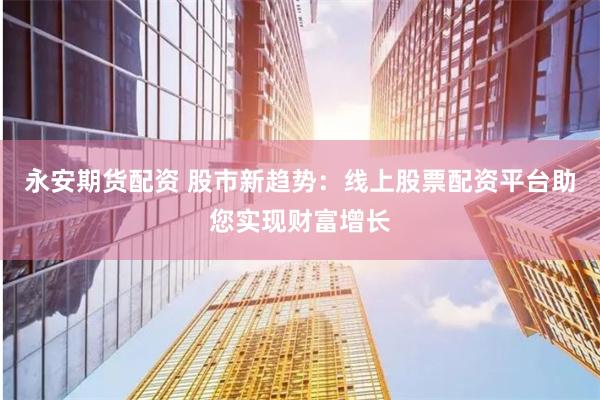 永安期货配资 股市新趋势：线上股票配资平台助您实现财富增长