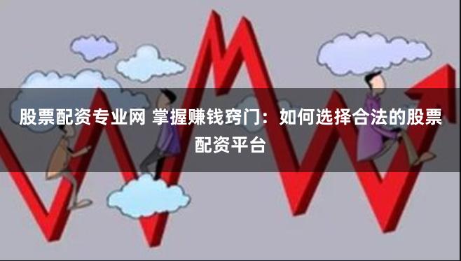 股票配资专业网 掌握赚钱窍门：如何选择合法的股票配资平台