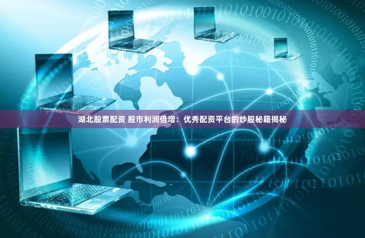 湖北股票配资 股市利润倍增：优秀配资平台的炒股秘籍揭秘