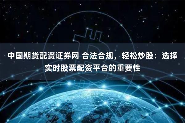 中国期货配资证券网 合法合规，轻松炒股：选择实时股票配资平台的重要性