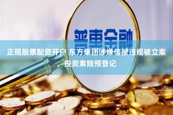 正规股票配资开户 东方集团涉嫌信披违规被立案，投资索赔预登记