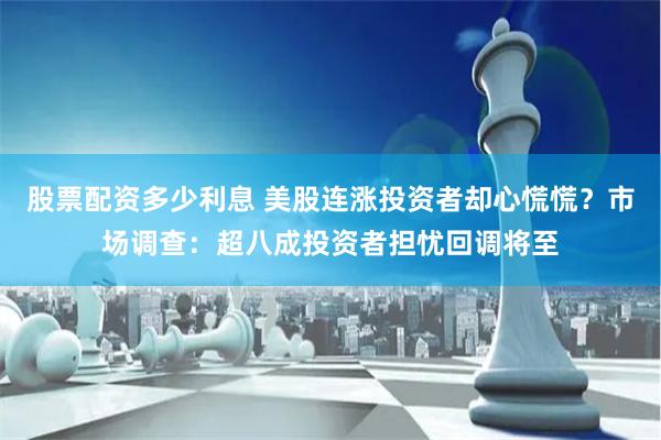 股票配资多少利息 美股连涨投资者却心慌慌？市场调查：超八成投资者担忧回调将至