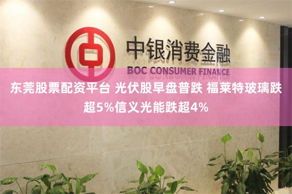 东莞股票配资平台 光伏股早盘普跌 福莱特玻璃跌超5%信义光能跌超4%