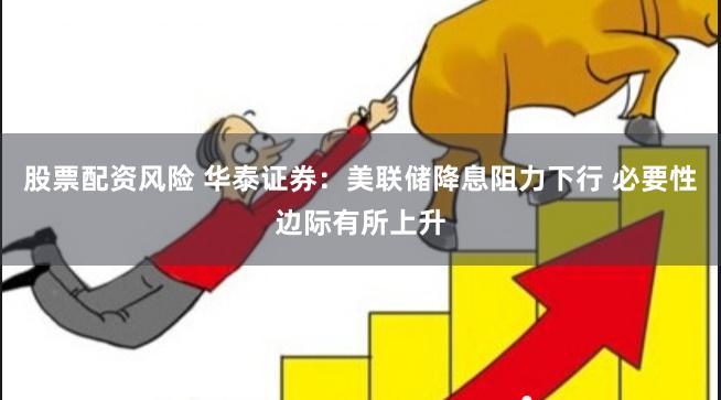股票配资风险 华泰证券：美联储降息阻力下行 必要性边际有所上升