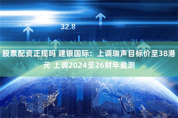 股票配资正规吗 建银国际：上调瑞声目标价至38港元 上调2024至26财年盈测