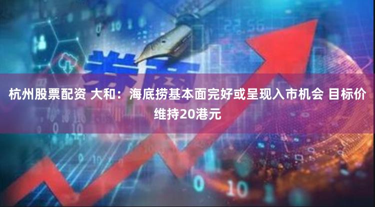 杭州股票配资 大和：海底捞基本面完好或呈现入市机会 目标价维持20港元