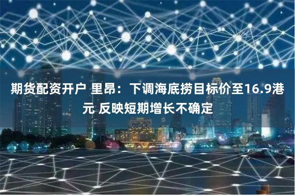 期货配资开户 里昂：下调海底捞目标价至16.9港元 反映短期增长不确定