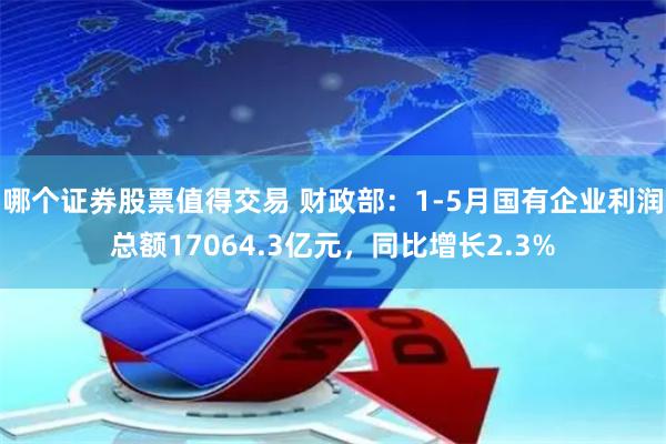哪个证券股票值得交易 财政部：1-5月国有企业利润总额17064.3亿元，同比增长2.3%