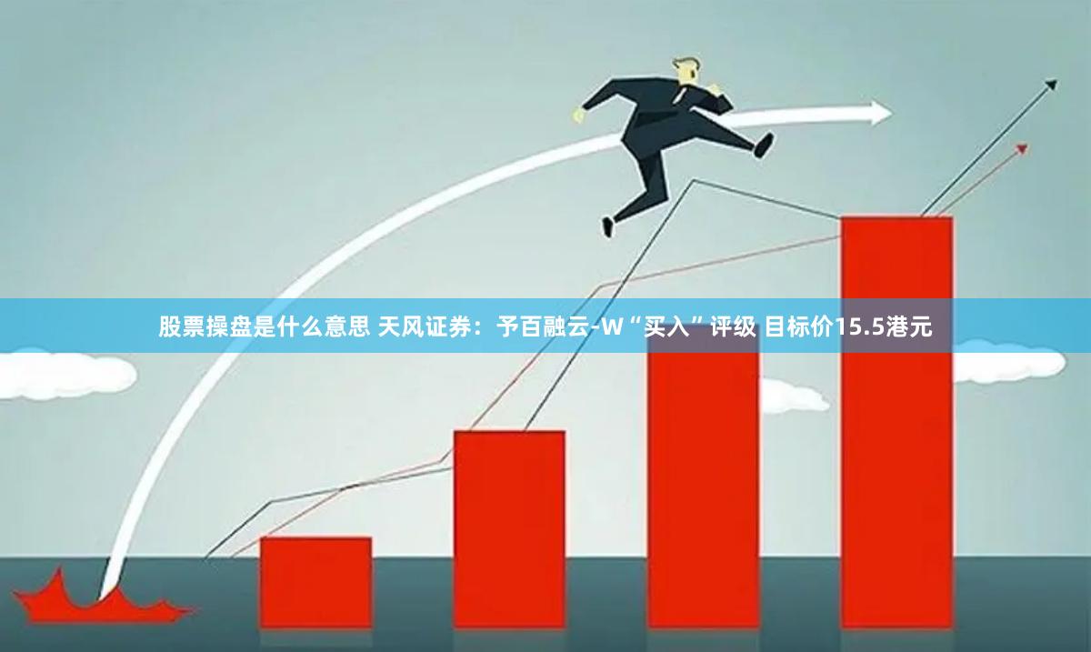 股票操盘是什么意思 天风证券：予百融云-W“买入”评级 目标价15.5港元