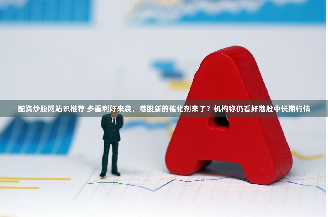 配资炒股网站识推荐 多重利好来袭，港股新的催化剂来了？机构称仍看好港股中长期行情