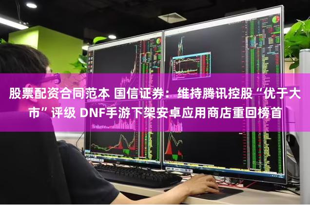 股票配资合同范本 国信证券：维持腾讯控股“优于大市”评级 DNF手游下架安卓应用商店重回榜首