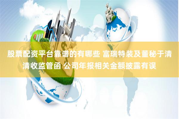 股票配资平台靠谱的有哪些 富瑞特装及董秘于清清收监管函 公司年报相关金额披露有误