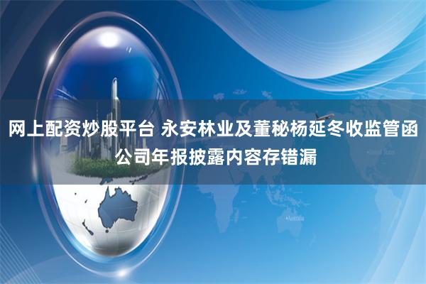 网上配资炒股平台 永安林业及董秘杨延冬收监管函 公司年报披露内容存错漏